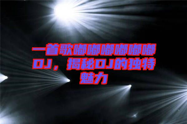 一首歌嘟嘟嘟嘟嘟嘟DJ，揭秘DJ的獨(dú)特魅力