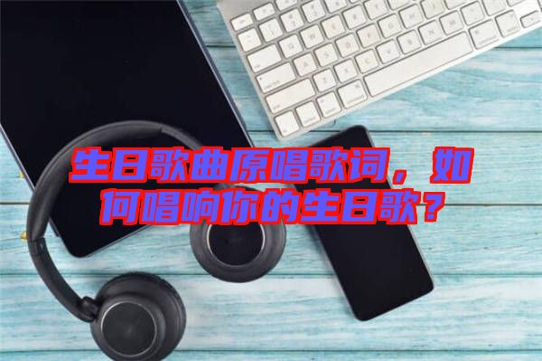 生日歌曲原唱歌詞，如何唱響你的生日歌？