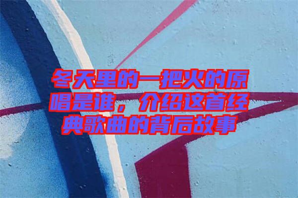 冬天里的一把火的原唱是誰，介紹這首經(jīng)典歌曲的背后故事