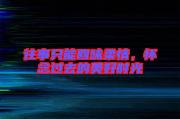 往事只能回味柔情，懷念過去的美好時光