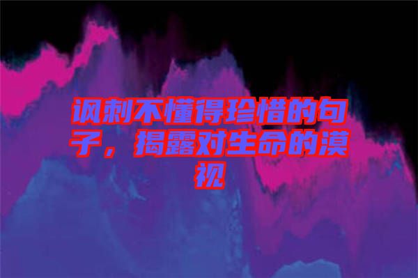 諷刺不懂得珍惜的句子，揭露對生命的漠視