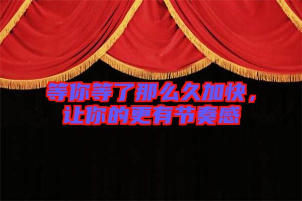 等你等了那么久加快，讓你的更有節(jié)奏感