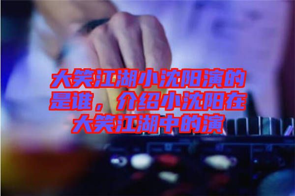 大笑江湖小沈陽(yáng)演的是誰(shuí)，介紹小沈陽(yáng)在大笑江湖中的演