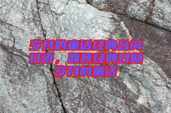 歲月的童話經(jīng)典臺詞日語，回顧經(jīng)典日劇歲月的童話