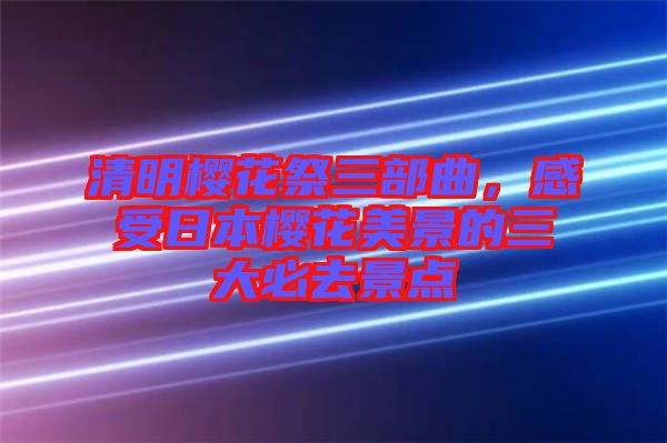 清明櫻花祭三部曲，感受日本櫻花美景的三大必去景點(diǎn)