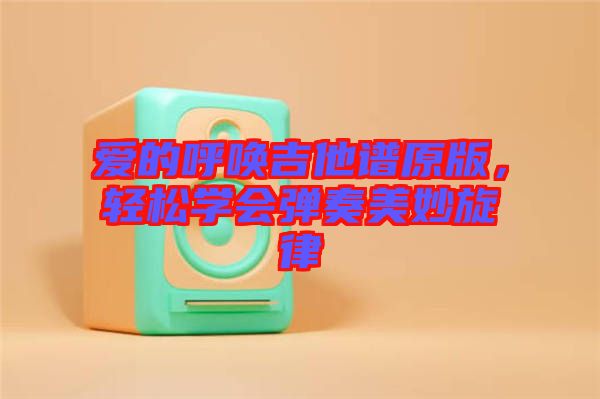 愛(ài)的呼喚吉他譜原版，輕松學(xué)會(huì)彈奏美妙旋律