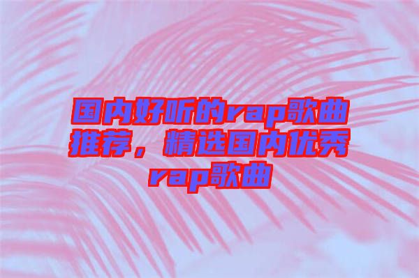 國內(nèi)好聽的rap歌曲推薦，精選國內(nèi)優(yōu)秀rap歌曲