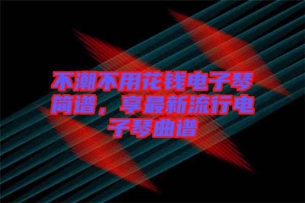 不潮不用花錢電子琴簡譜，享最新流行電子琴曲譜