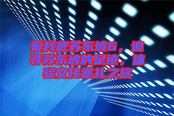 愛我吧蘇東坡6，追尋蘇東坡的足跡，體驗文化巡禮之旅