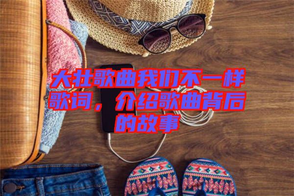 大壯歌曲我們不一樣歌詞，介紹歌曲背后的故事