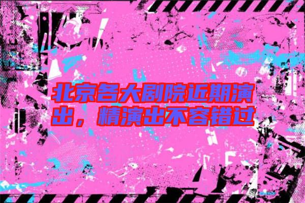 北京各大劇院近期演出，精演出不容錯(cuò)過(guò)
