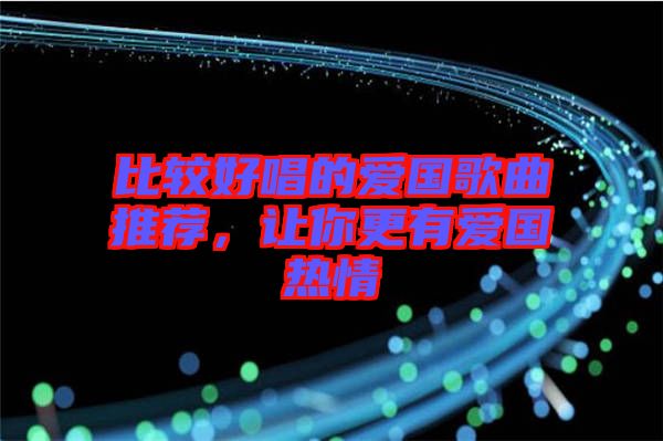 比較好唱的愛國(guó)歌曲推薦，讓你更有愛國(guó)熱情