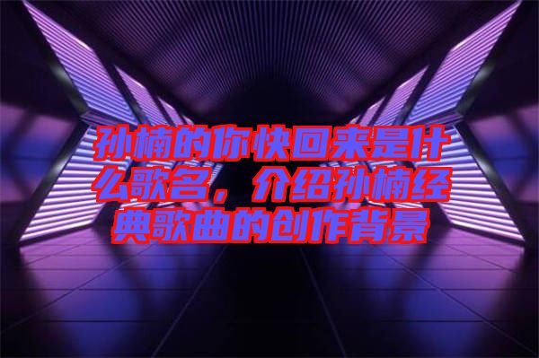 孫楠的你快回來(lái)是什么歌名，介紹孫楠經(jīng)典歌曲的創(chuàng)作背景