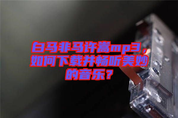 白馬非馬許嵩mp3，如何下載并暢聽美妙的音樂？