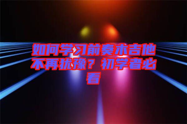 如何學(xué)習(xí)前奏木吉他不再猶豫？初學(xué)者必看
