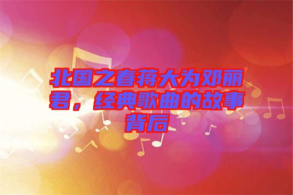 北國之春蔣大為鄧麗君，經(jīng)典歌曲的故事背后