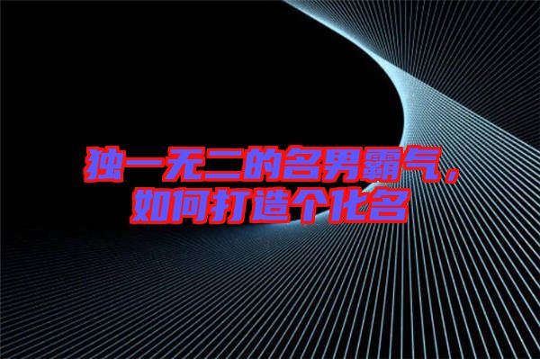 獨(dú)一無(wú)二的名男霸氣，如何打造個(gè)化名