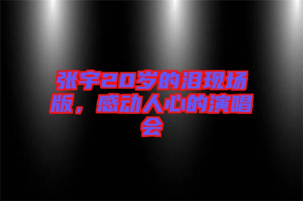 張宇20歲的淚現(xiàn)場版，感動人心的演唱會