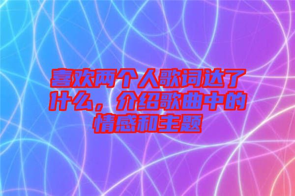 喜歡兩個人歌詞達了什么，介紹歌曲中的情感和主題