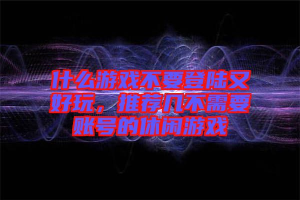 什么游戲不要登陸又好玩，推薦幾不需要賬號的休閑游戲