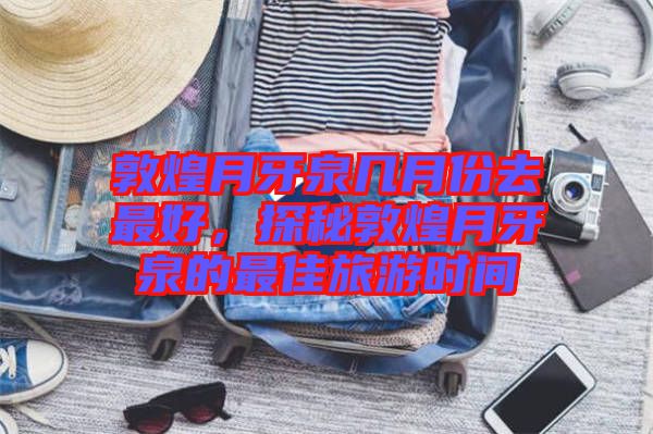 敦煌月牙泉幾月份去最好，探秘敦煌月牙泉的最佳旅游時間