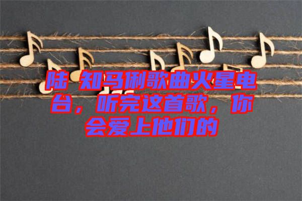 陸垚知馬俐歌曲火星電臺，聽完這首歌，你會愛上他們的