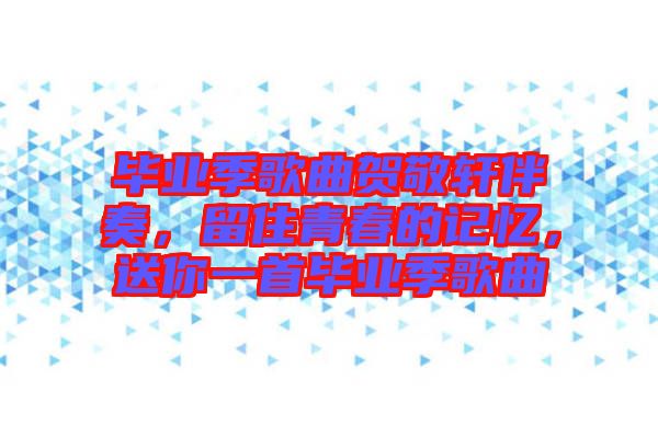 畢業(yè)季歌曲賀敬軒伴奏，留住青春的記憶，送你一首畢業(yè)季歌曲