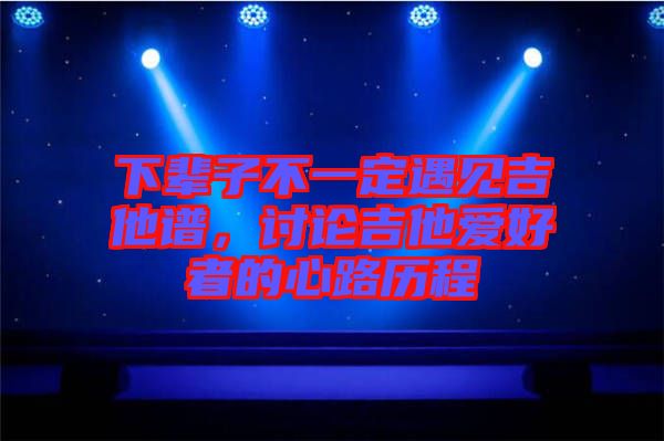 下輩子不一定遇見(jiàn)吉他譜，討論吉他愛(ài)好者的心路歷程