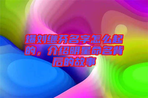 爆劉繼芬名字怎么起的，介紹明星命名背后的故事