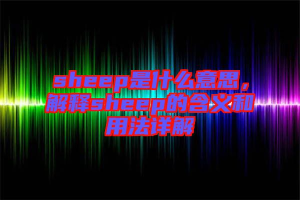 sheep是什么意思，解釋sheep的含義和用法詳解