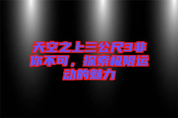 天空之上三公尺3非你不可，探索極限運(yùn)動(dòng)的魅力