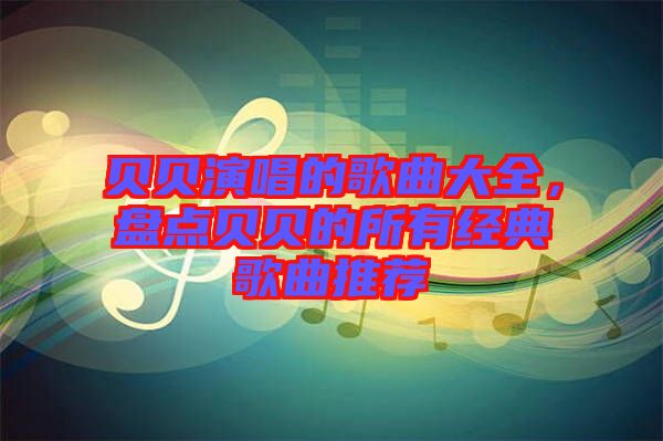 貝貝演唱的歌曲大全，盤點貝貝的所有經(jīng)典歌曲推薦