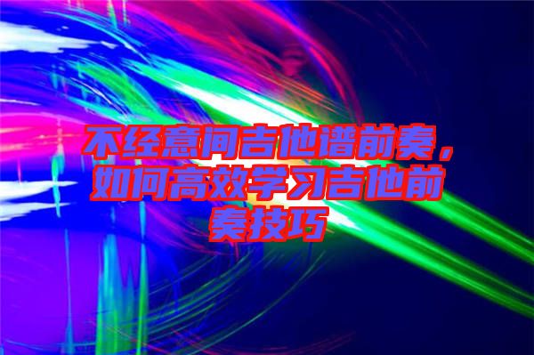 不經意間吉他譜前奏，如何高效學習吉他前奏技巧
