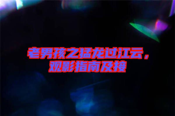 老男孩之猛龍過江云，觀影指南及接