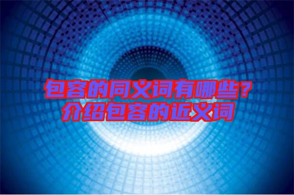 包容的同義詞有哪些？介紹包容的近義詞