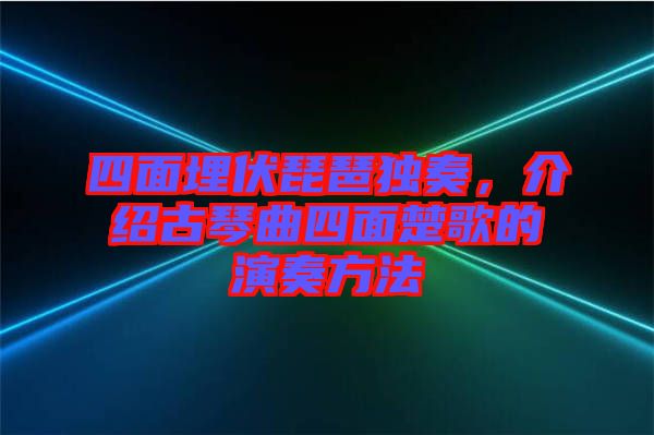 四面埋伏琵琶獨奏，介紹古琴曲四面楚歌的演奏方法