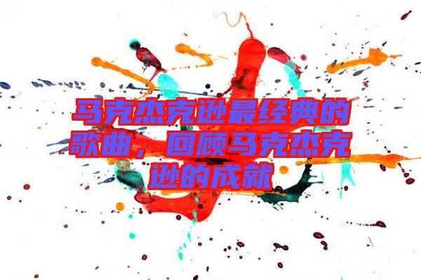 馬克杰克遜最經(jīng)典的歌曲，回顧馬克杰克遜的成就