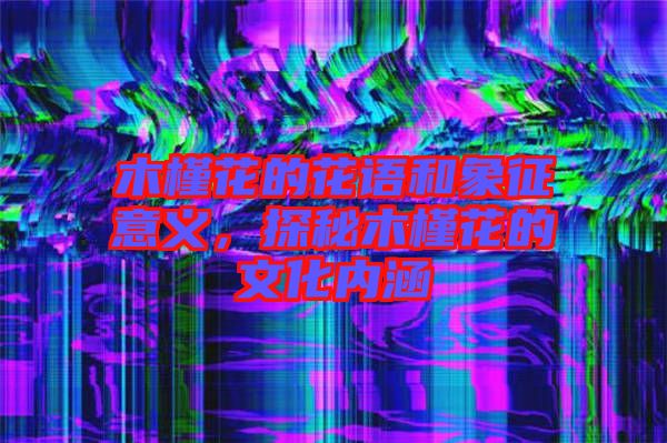 木槿花的花語和象征意義，探秘木槿花的文化內(nèi)涵