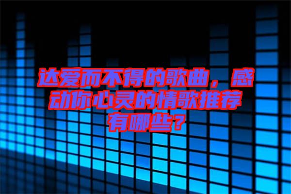 達愛而不得的歌曲，感動你心靈的情歌推薦有哪些？