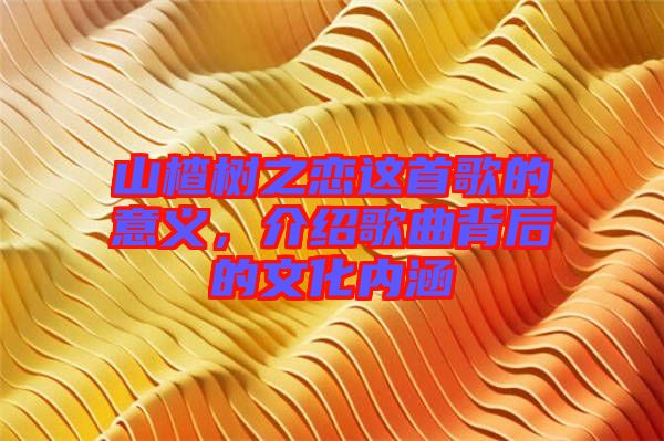 山楂樹之戀這首歌的意義，介紹歌曲背后的文化內(nèi)涵