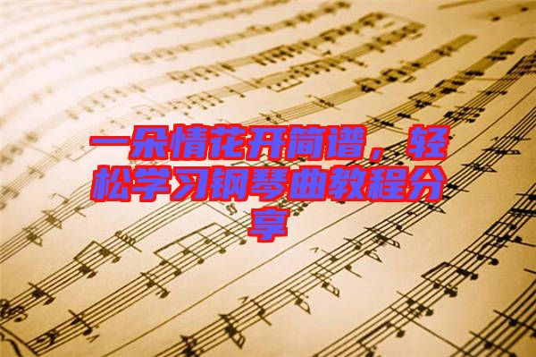 一朵情花開簡譜，輕松學(xué)習(xí)鋼琴曲教程分享