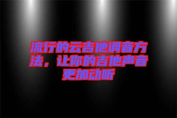 流行的云吉他調(diào)音方法，讓你的吉他聲音更加動聽