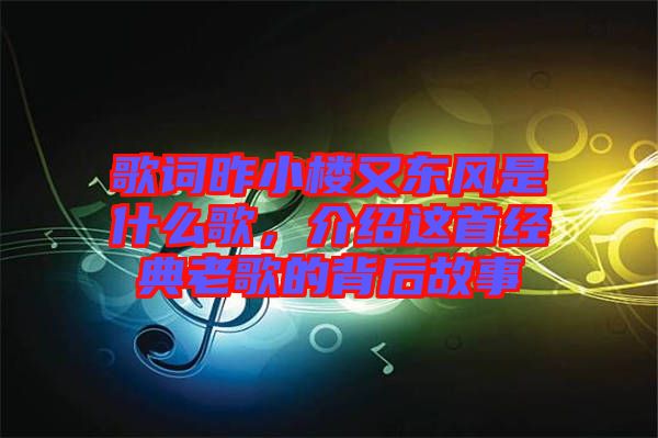 歌詞昨小樓又東風(fēng)是什么歌，介紹這首經(jīng)典老歌的背后故事