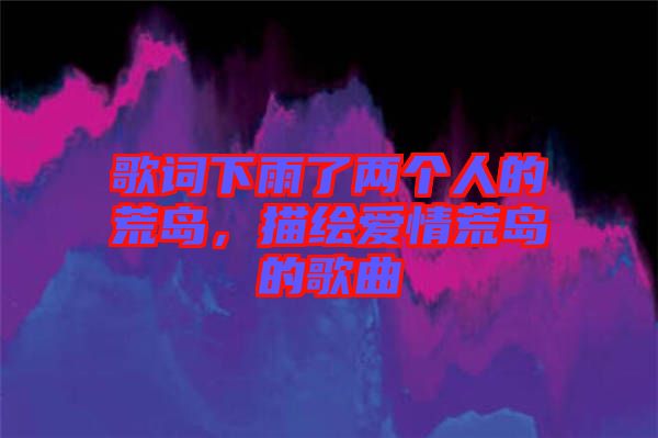 歌詞下雨了兩個(gè)人的荒島，描繪愛(ài)情荒島的歌曲