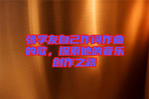 張學(xué)友自己作詞作曲的歌，探索他的音樂創(chuàng)作之路