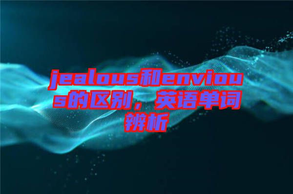 jealous和envious的區(qū)別，英語(yǔ)單詞辨析