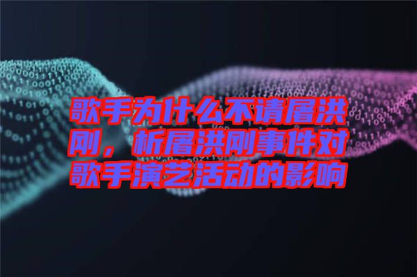歌手為什么不請屠洪剛，析屠洪剛事件對歌手演藝活動的影響