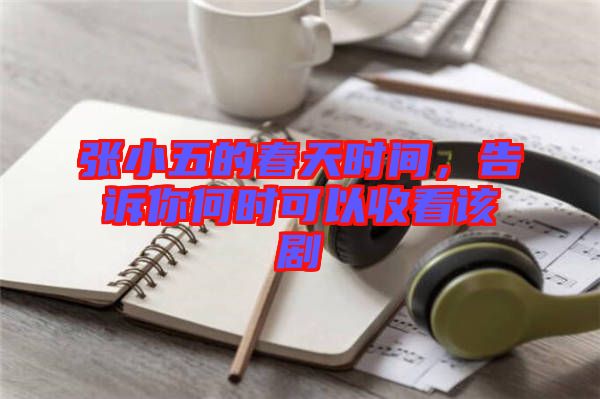 張小五的春天時間，告訴你何時可以收看該劇