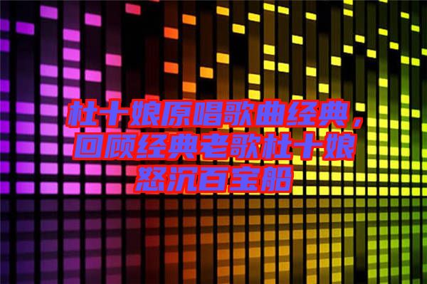 杜十娘原唱歌曲經典，回顧經典老歌杜十娘怒沉百寶船