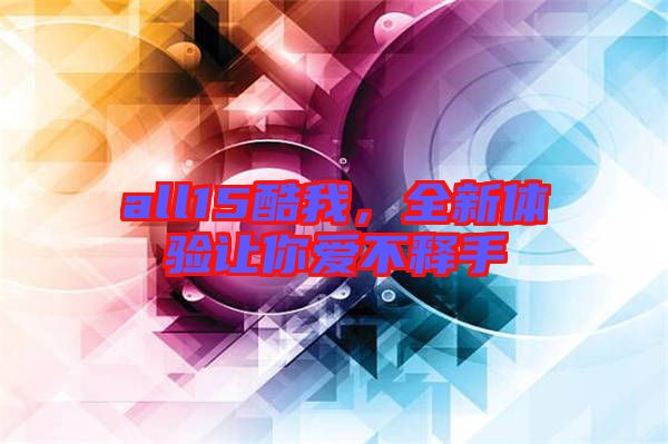 all15酷我，全新體驗讓你愛不釋手